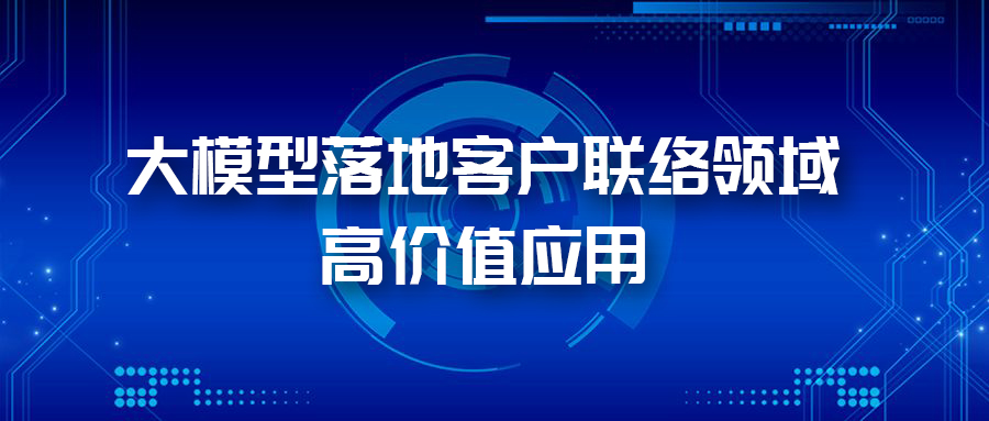 三大應(yīng)用場景，帶您體驗AI大模型在客戶聯(lián)絡(luò)領(lǐng)域的價值