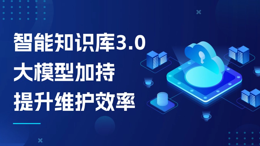 智能知識庫3.0：大模型加持，知識維護效率提升不止1倍！